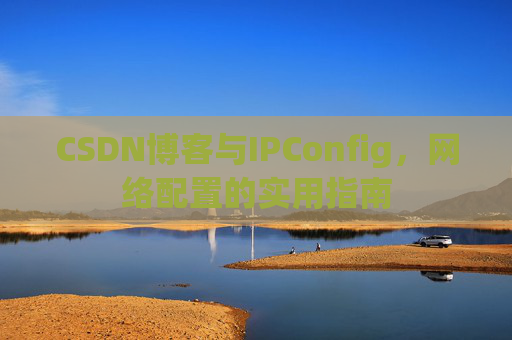 CSDN博客与IPConfig，网络配置的实用指南